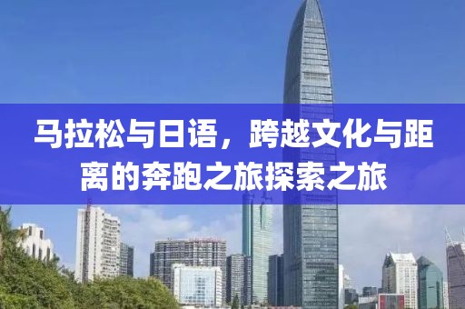 马拉松与日语，跨越文化与距离的奔跑之旅探索之旅