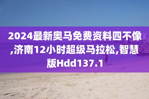 2024最新奥马免费资料四不像,济南12小时超级马拉松,智慧版Hdd137.1