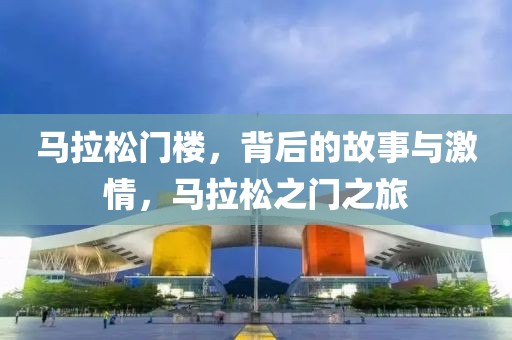 马拉松门楼，背后的故事与激情，马拉松之门之旅