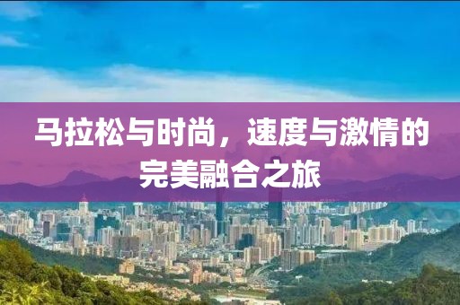 马拉松与时尚，速度与激情的完美融合之旅