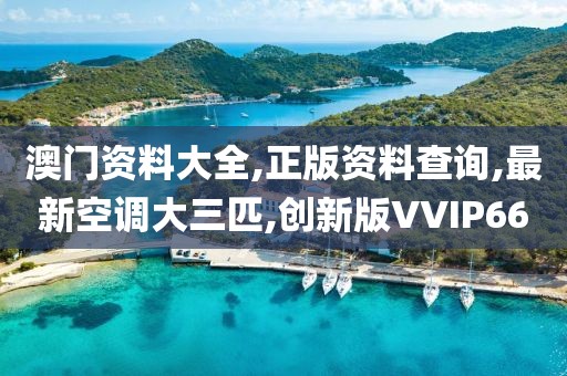 澳门资料大全,正版资料查询,最新空调大三匹,创新版VVIP66