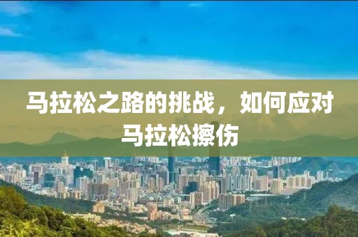 马拉松之路的挑战，如何应对马拉松擦伤