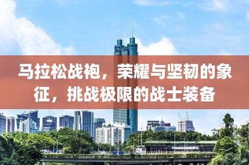马拉松战袍，荣耀与坚韧的象征，挑战极限的战士装备