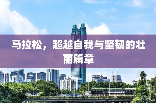 马拉松，超越自我与坚韧的壮丽篇章