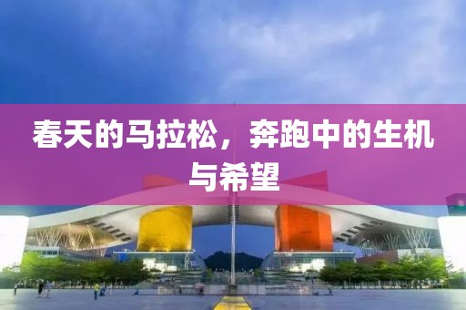 春天的马拉松，奔跑中的生机与希望