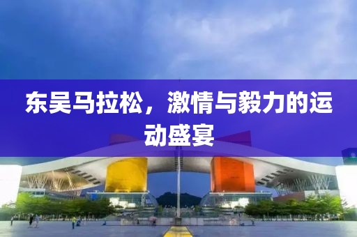 东吴马拉松，激情与毅力的运动盛宴