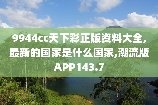9944cc天下彩正版资料大全,最新的国家是什么国家,潮流版APP143.7