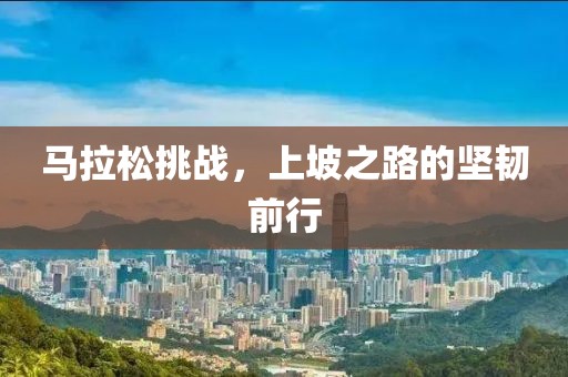 马拉松挑战，上坡之路的坚韧前行