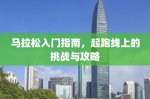 马拉松入门指南，起跑线上的挑战与攻略