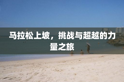 马拉松上坡，挑战与超越的力量之旅