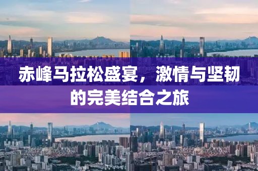 赤峰马拉松盛宴，激情与坚韧的完美结合之旅