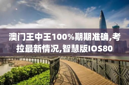 澳门王中王100%期期准确,考拉最新情况,智慧版IOS80