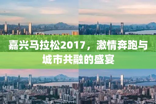嘉兴马拉松2017，激情奔跑与城市共融的盛宴