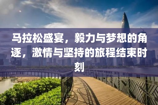 马拉松盛宴，毅力与梦想的角逐，激情与坚持的旅程结束时刻