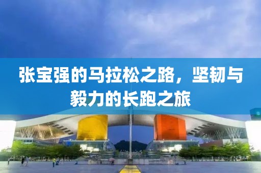 张宝强的马拉松之路，坚韧与毅力的长跑之旅