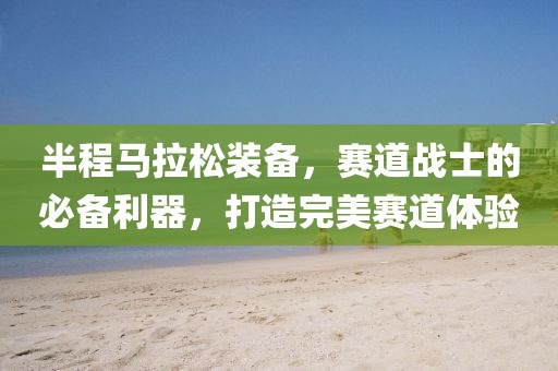 半程马拉松装备，赛道战士的必备利器，打造完美赛道体验