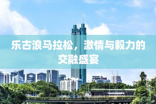乐古浪马拉松，激情与毅力的交融盛宴