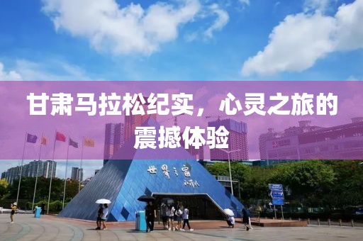 甘肃马拉松纪实，心灵之旅的震撼体验