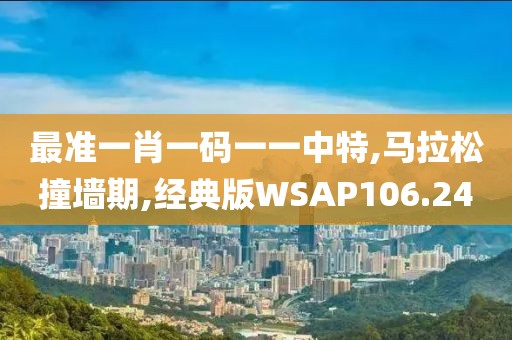 最准一肖一码一一中特,马拉松撞墙期,经典版WSAP106.24