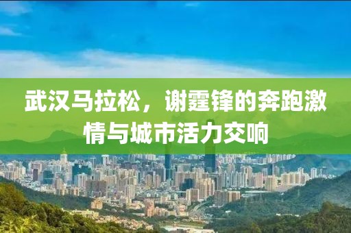 武汉马拉松，谢霆锋的奔跑激情与城市活力交响