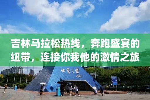 吉林马拉松热线，奔跑盛宴的纽带，连接你我他的激情之旅