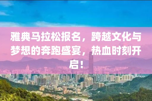 雅典马拉松报名，跨越文化与梦想的奔跑盛宴，热血时刻开启！
