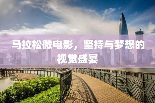 马拉松微电影，坚持与梦想的视觉盛宴