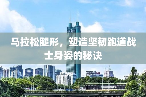 马拉松腿形，塑造坚韧跑道战士身姿的秘诀