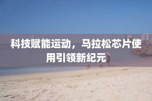 科技赋能运动，马拉松芯片使用引领新纪元