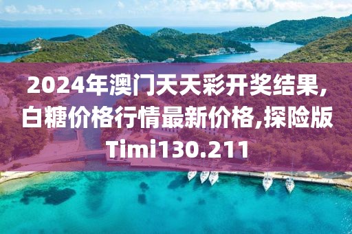 2024年澳门天天彩开奖结果,白糖价格行情最新价格,探险版Timi130.211