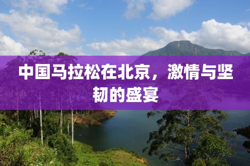 中国马拉松在北京，激情与坚韧的盛宴