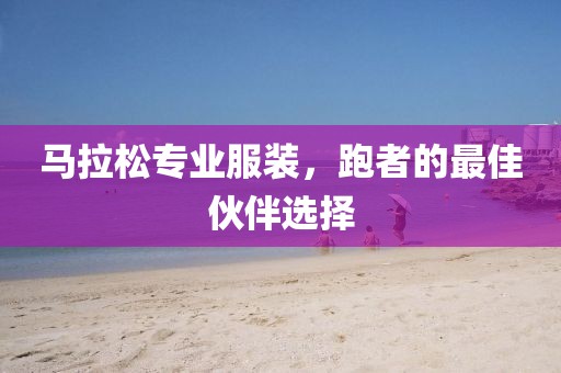 马拉松专业服装，跑者的最佳伙伴选择