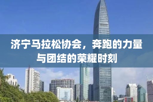 济宁马拉松协会，奔跑的力量与团结的荣耀时刻