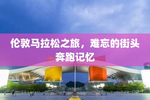 伦敦马拉松之旅，难忘的街头奔跑记忆