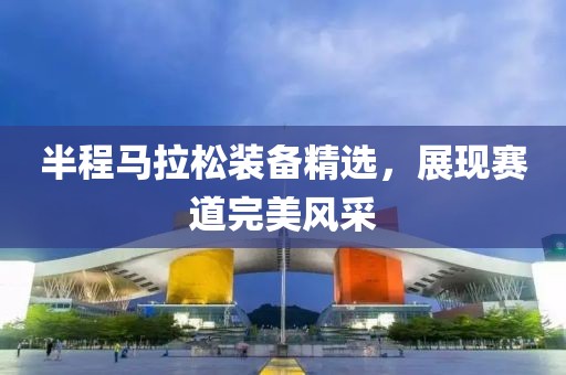 半程马拉松装备精选，展现赛道完美风采