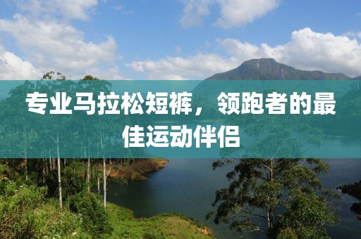 专业马拉松短裤，领跑者的最佳运动伴侣