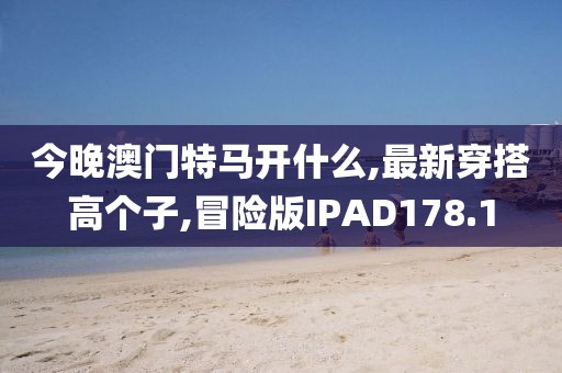 今晚澳门特马开什么,最新穿搭高个子,冒险版IPAD178.1