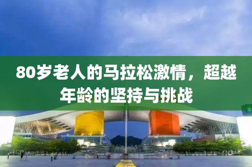 80岁老人的马拉松激情，超越年龄的坚持与挑战