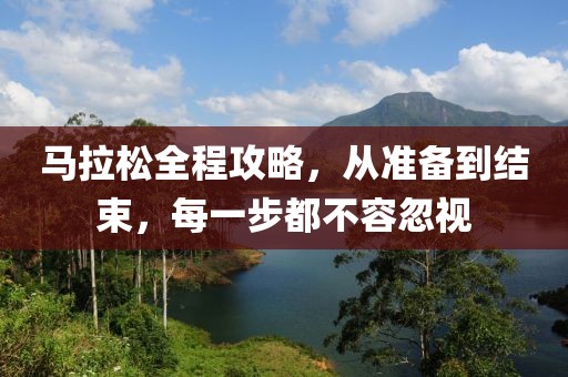 马拉松全程攻略，从准备到结束，每一步都不容忽视
