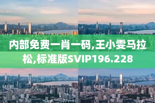 内部免费一肖一码,王小雯马拉松,标准版SVIP196.228