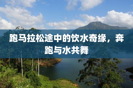 跑马拉松途中的饮水奇缘，奔跑与水共舞