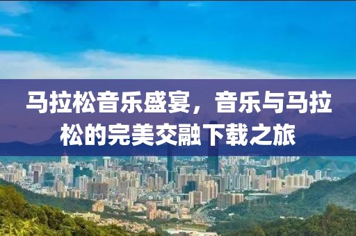 马拉松音乐盛宴，音乐与马拉松的完美交融下载之旅