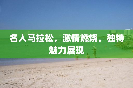 名人马拉松，激情燃烧，独特魅力展现