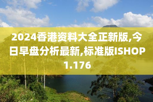 2024香港资料大全正新版,今日早盘分析最新,标准版ISHOP1.176