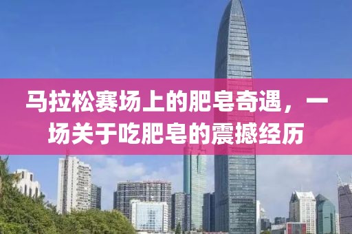 马拉松赛场上的肥皂奇遇，一场关于吃肥皂的震撼经历