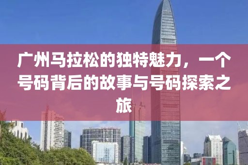 广州马拉松的独特魅力，一个号码背后的故事与号码探索之旅