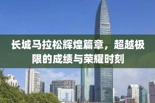 长城马拉松辉煌篇章，超越极限的成绩与荣耀时刻