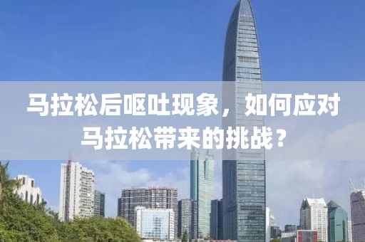马拉松后呕吐现象，如何应对马拉松带来的挑战？