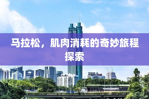 马拉松，肌肉消耗的奇妙旅程探索