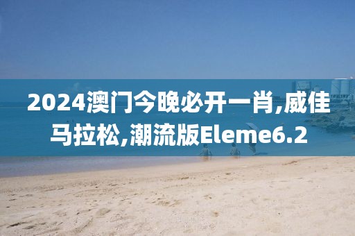 2024澳门今晚必开一肖,威佳马拉松,潮流版Eleme6.2